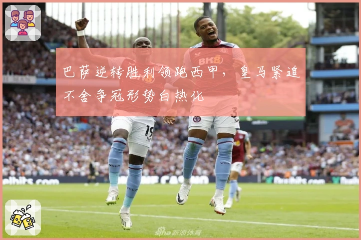 巴萨逆转胜利领跑西甲,皇马紧追不舍争冠形势白热化