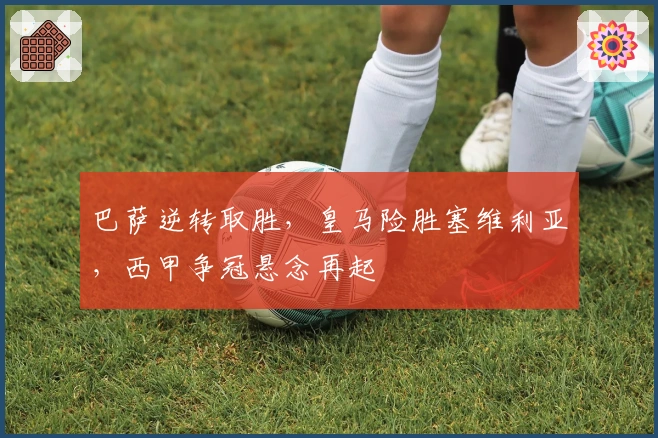 巴萨逆转取胜，皇马险胜塞维利亚，西甲争冠悬念再起