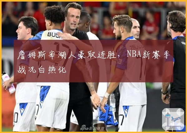 詹姆斯率湖人豪取连胜，NBA新赛季战况白热化