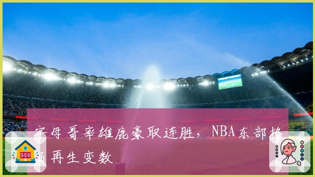 字母哥率雄鹿豪取连胜，NBA东部格局再生变数