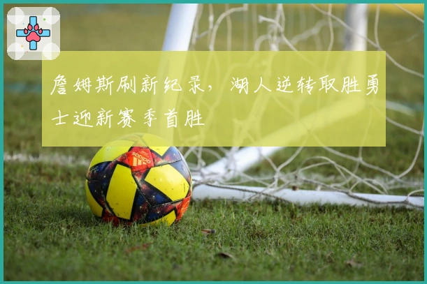 詹姆斯刷新纪录，湖人逆转取胜勇士迎新赛季首胜