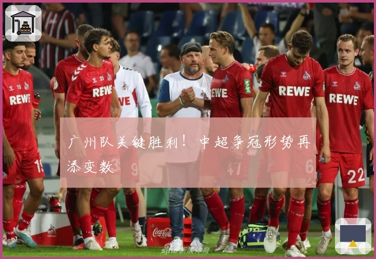 广州队关键胜利！中超争冠形势再添变数