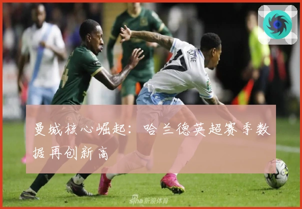 曼城核心崛起：哈兰德英超赛季数据再创新高