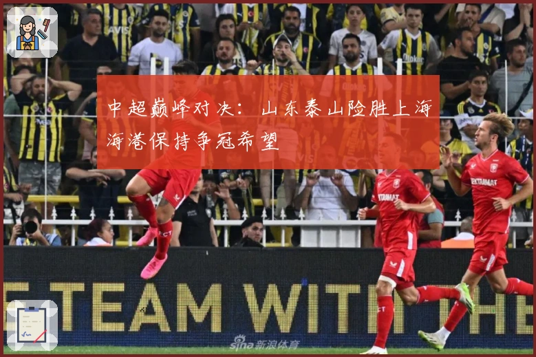 中超巅峰对决：山东泰山险胜上海海港保持争冠希望