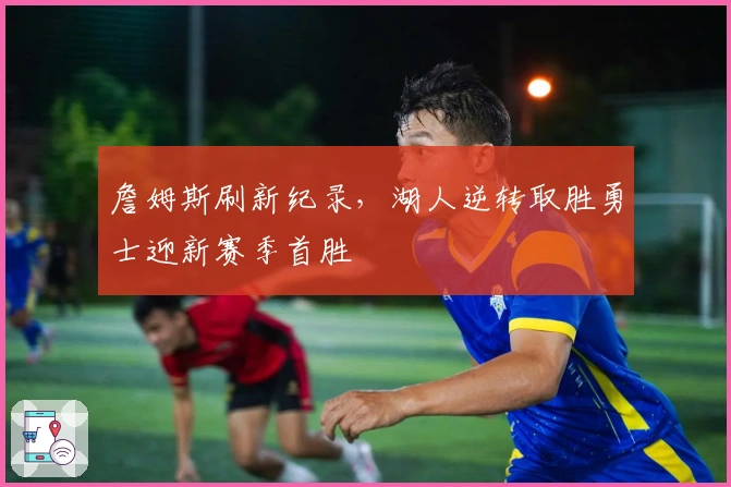 詹姆斯刷新纪录，湖人逆转取胜勇士迎新赛季首胜