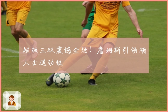 超级三双震撼全场！詹姆斯引领湖人击退劲敌