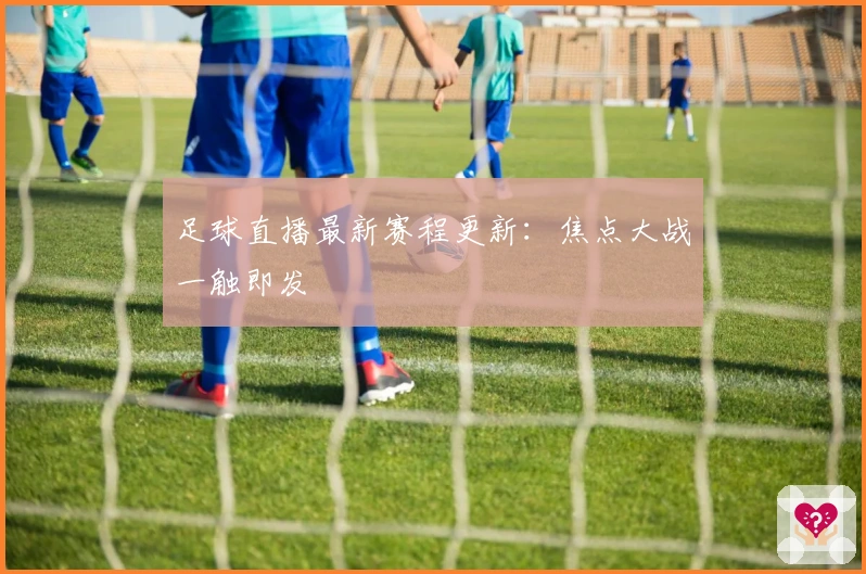 足球直播最新赛程更新：焦点大战一触即发