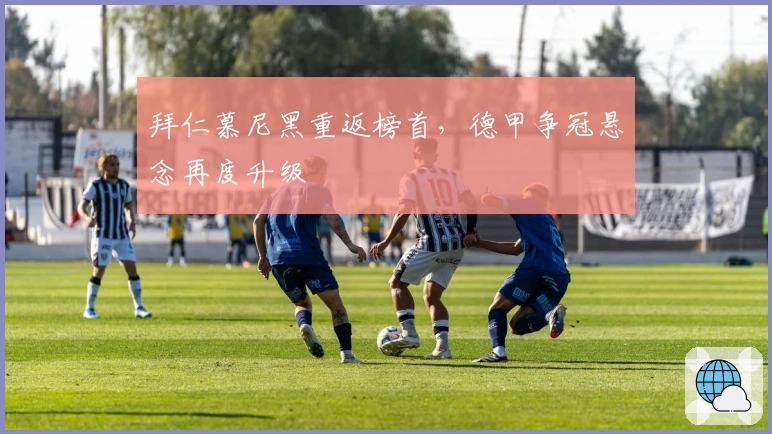 拜仁慕尼黑重返榜首，德甲争冠悬念再度升级