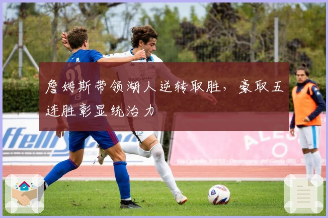 詹姆斯带领湖人逆转取胜，豪取五连胜彰显统治力