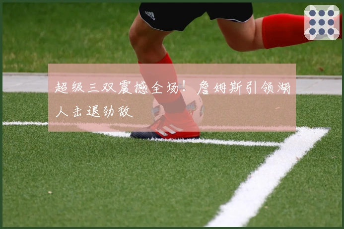 超级三双震撼全场！詹姆斯引领湖人击退劲敌