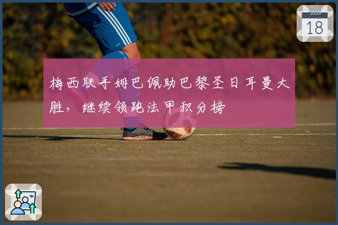 梅西联手姆巴佩助巴黎圣日耳曼大胜，继续领跑法甲积分榜