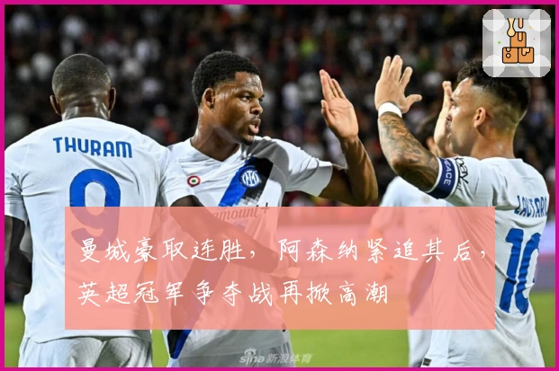 曼城豪取连胜，阿森纳紧追其后，英超冠军争夺战再掀高潮