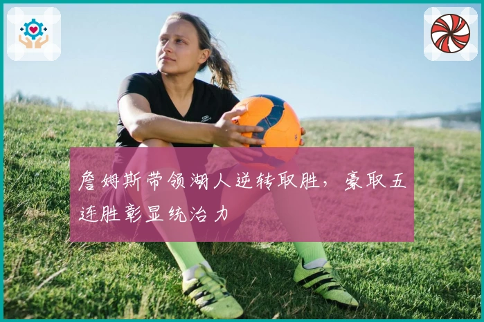 詹姆斯带领湖人逆转取胜，豪取五连胜彰显统治力