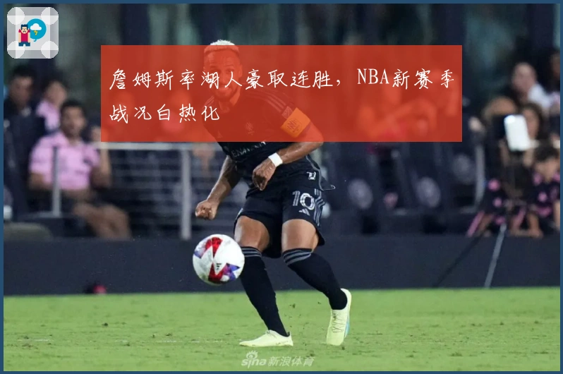 詹姆斯率湖人豪取连胜，NBA新赛季战况白热化