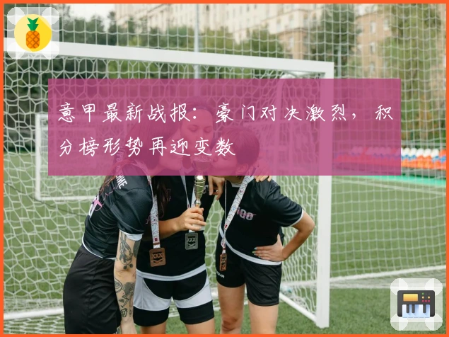 意甲最新战报：豪门对决激烈，积分榜形势再迎变数