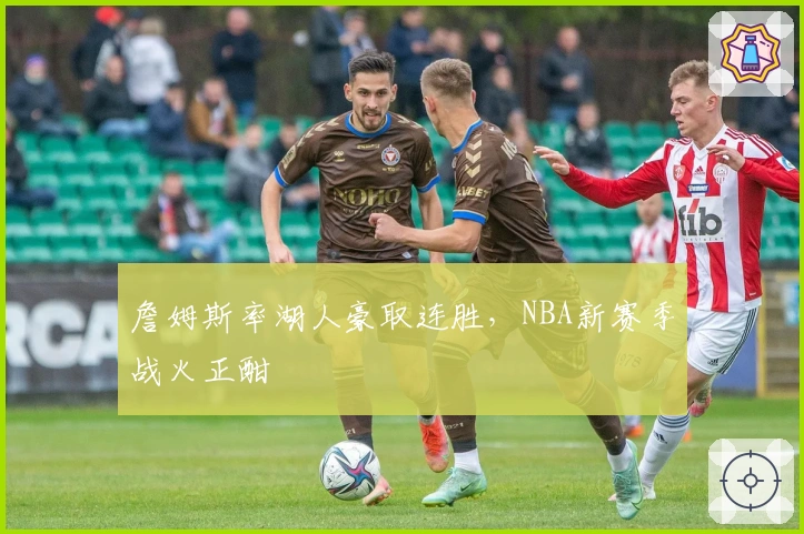 詹姆斯率湖人豪取连胜，NBA新赛季战火正酣