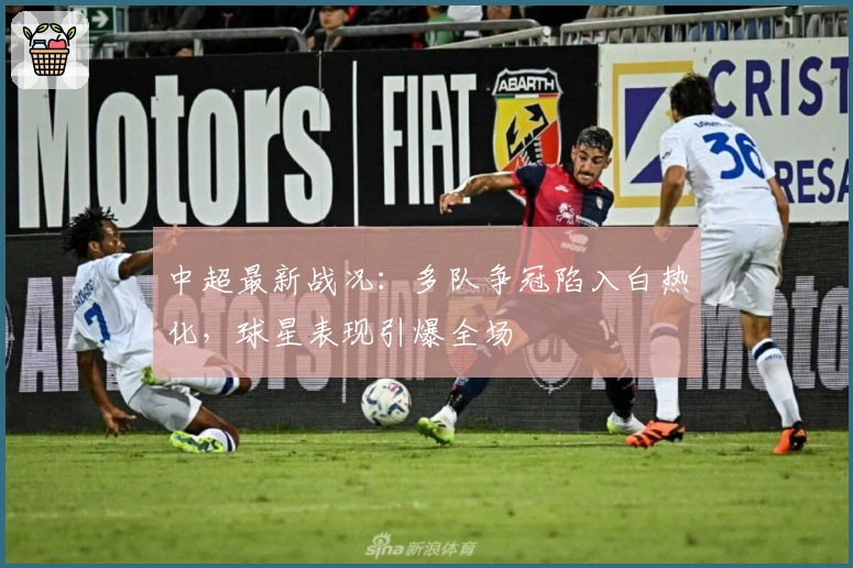 中超最新战况:多队争冠陷入白热化,球星表现引爆全场