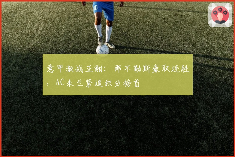 意甲激战正酣：那不勒斯豪取连胜，AC米兰紧追积分榜首