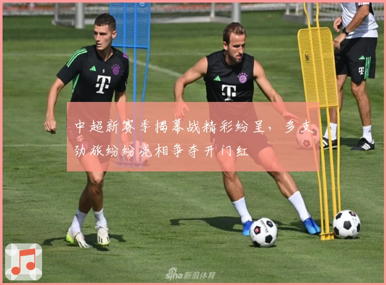 中超新赛季揭幕战精彩纷呈,多支劲旅纷纷亮相争夺开门红