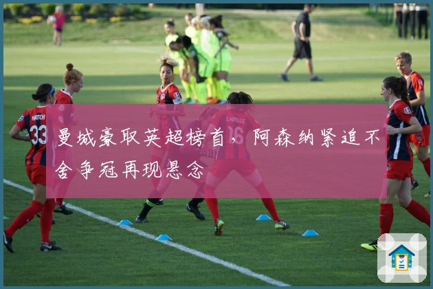 曼城豪取英超榜首，阿森纳紧追不舍争冠再现悬念