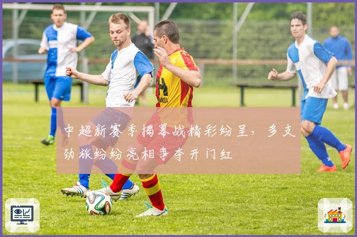 中超新赛季揭幕战精彩纷呈，多支劲旅纷纷亮相争夺开门红