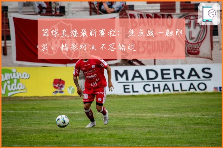 篮球直播最新赛程：焦点战一触即发，精彩对决不容错过